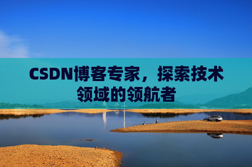 CSDN博客专家，探索技术领域的领航者